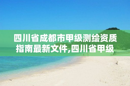 四川省成都市甲級測繪資質指南最新文件,四川省甲級測繪單位。