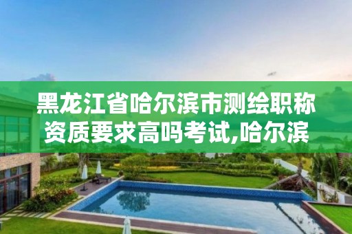 黑龍江省哈爾濱市測繪職稱資質要求高嗎考試,哈爾濱測繪招聘。