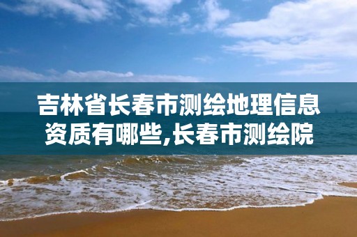 吉林省長春市測繪地理信息資質有哪些,長春市測繪院屬于什么單位。