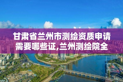 甘肅省蘭州市測繪資質申請需要哪些證,蘭州測繪院全稱。