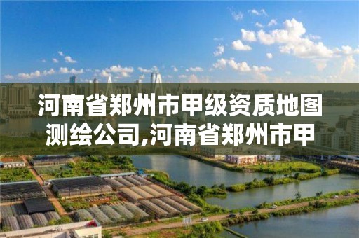 河南省鄭州市甲級資質地圖測繪公司,河南省鄭州市甲級資質地圖測繪公司名單。