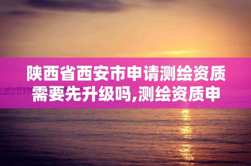 陜西省西安市申請測繪資質需要先升級嗎,測繪資質申請條件。