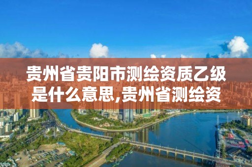 貴州省貴陽市測繪資質乙級是什么意思,貴州省測繪資質單位。