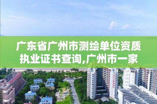 廣東省廣州市測繪單位資質執業證書查詢,廣州市一家測繪資質單位。