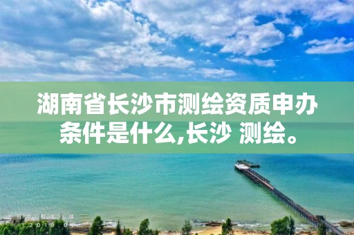 湖南省長沙市測繪資質(zhì)申辦條件是什么,長沙 測繪。