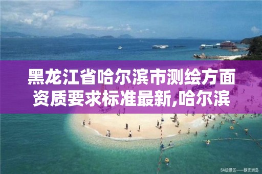 黑龍江省哈爾濱市測繪方面資質要求標準最新,哈爾濱測繪局位置。