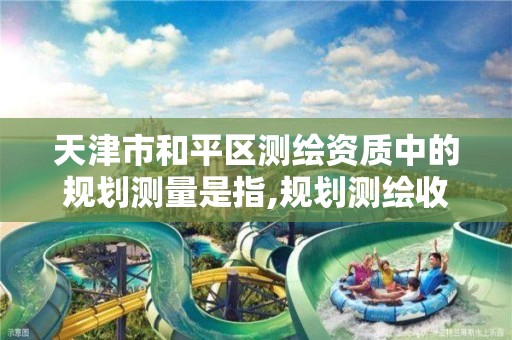 天津市和平區測繪資質中的規劃測量是指,規劃測繪收費標準。