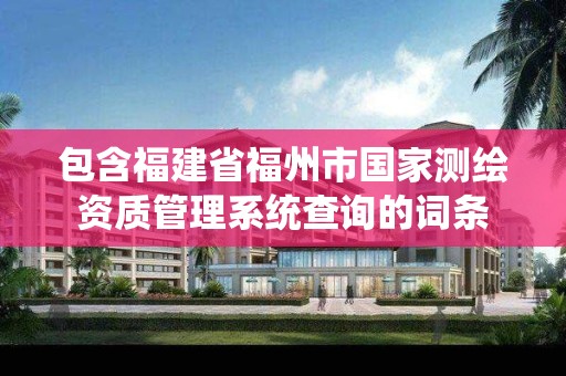 包含福建省福州市國家測繪資質管理系統查詢的詞條