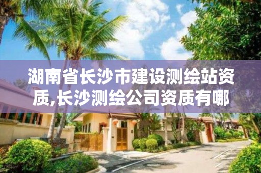 湖南省長沙市建設測繪站資質,長沙測繪公司資質有哪家。