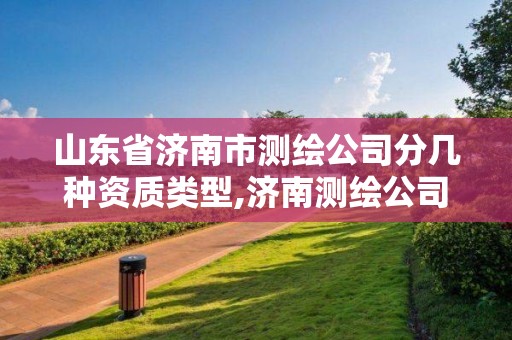 山東省濟南市測繪公司分幾種資質類型,濟南測繪公司都有哪些。