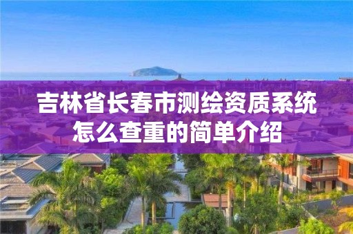 吉林省長春市測繪資質系統怎么查重的簡單介紹