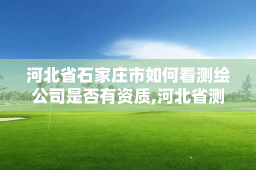 河北省石家莊市如何看測繪公司是否有資質,河北省測繪資質查詢。