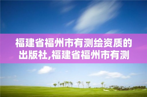 福建省福州市有測繪資質的出版社,福建省福州市有測繪資質的出版社有幾個。