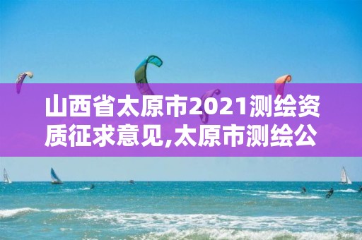 山西省太原市2021測繪資質(zhì)征求意見,太原市測繪公司的電話是多少。