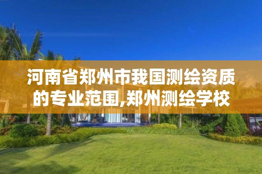 河南省鄭州市我國測繪資質的專業范圍,鄭州測繪學校官網河南省測繪職業學院。