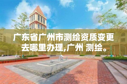 廣東省廣州市測繪資質變更去哪里辦理,廣州 測繪。