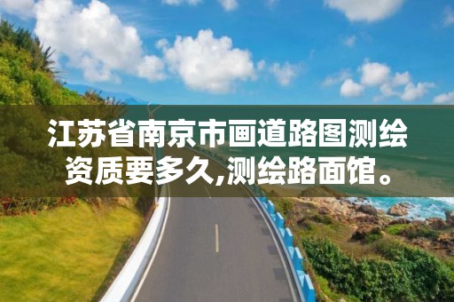 江蘇省南京市畫道路圖測繪資質(zhì)要多久,測繪路面館。