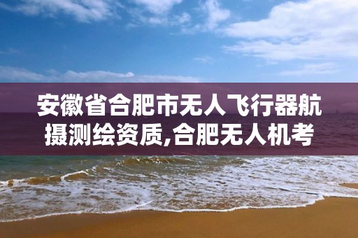 安徽省合肥市無人飛行器航攝測繪資質,合肥無人機考試地點。