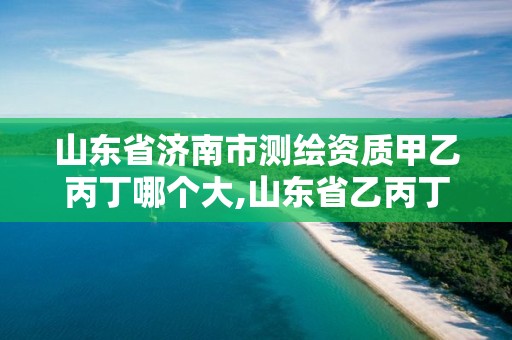 山東省濟南市測繪資質甲乙丙丁哪個大,山東省乙丙丁級測繪資質專業標準。