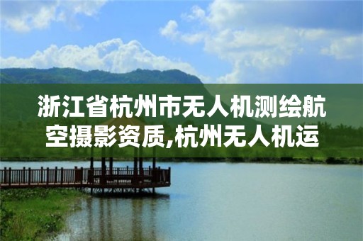 浙江省杭州市無人機測繪航空攝影資質,杭州無人機運行管理服務中心。