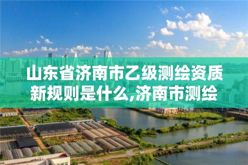 山東省濟南市乙級測繪資質新規則是什么,濟南市測繪收費標準。