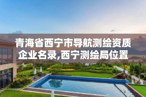 青海省西寧市導航測繪資質企業(yè)名錄,西寧測繪局位置。