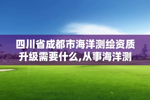 四川省成都市海洋測繪資質升級需要什么,從事海洋測繪的工資一般多少。