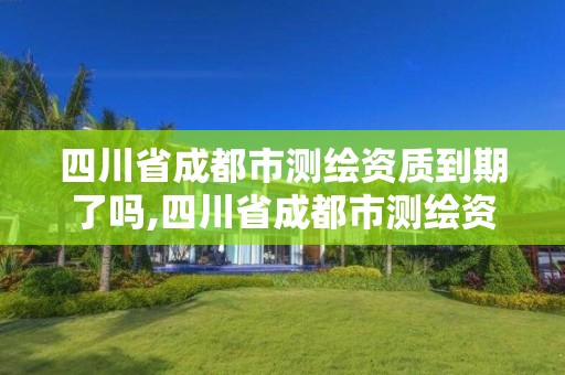 四川省成都市測繪資質到期了嗎,四川省成都市測繪資質到期了嗎現在。