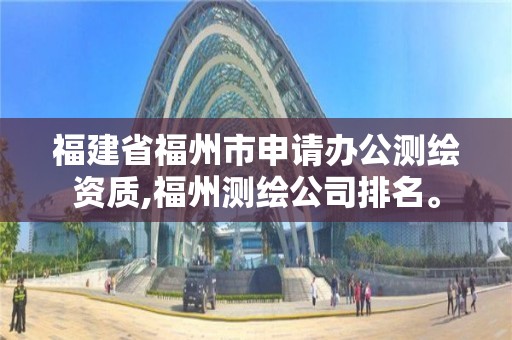 福建省福州市申請(qǐng)辦公測(cè)繪資質(zhì),福州測(cè)繪公司排名。