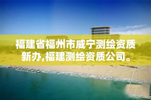 福建省福州市威寧測繪資質(zhì)新辦,福建測繪資質(zhì)公司。