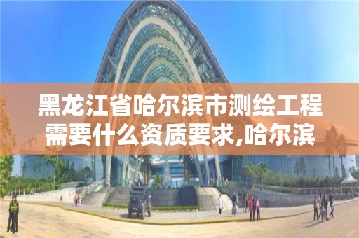 黑龍江省哈爾濱市測繪工程需要什么資質要求,哈爾濱測繪局是干什么的。