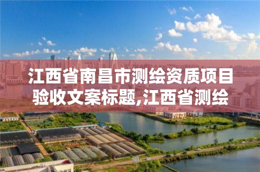 江西省南昌市測繪資質項目驗收文案標題,江西省測繪資質證書延期。