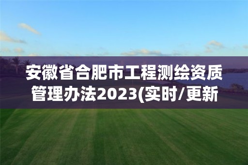 安徽省合肥市工程測繪資質管理辦法2023(實時/更新中)