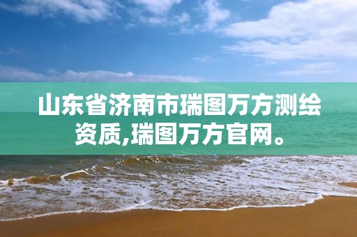 山東省濟南市瑞圖萬方測繪資質,瑞圖萬方官網。