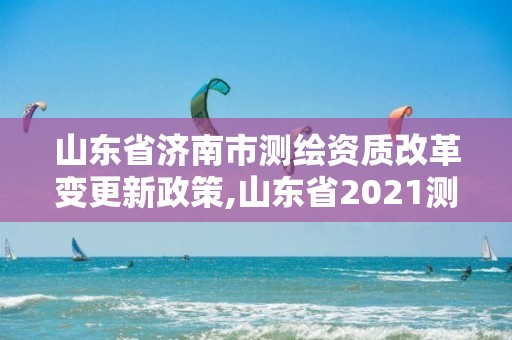 山東省濟南市測繪資質(zhì)改革變更新政策,山東省2021測繪資質(zhì)延期公告。