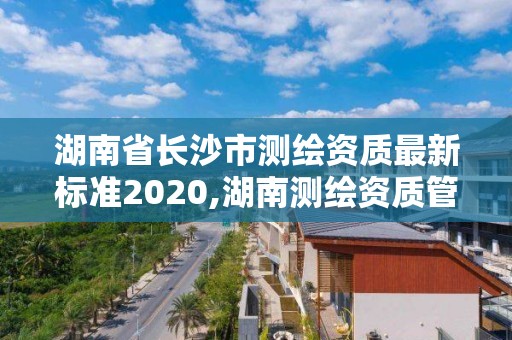 湖南省長沙市測繪資質最新標準2020,湖南測繪資質管理。