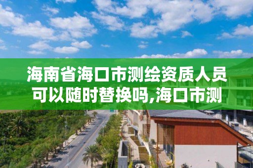 海南省?？谑袦y繪資質人員可以隨時替換嗎,海口市測繪公司。