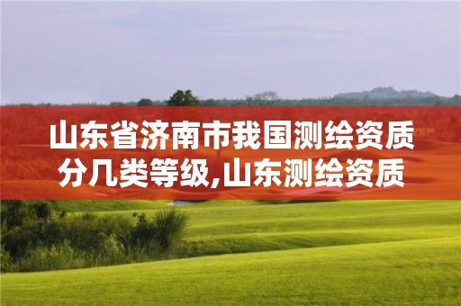 山東省濟南市我國測繪資質分幾類等級,山東測繪資質代理。