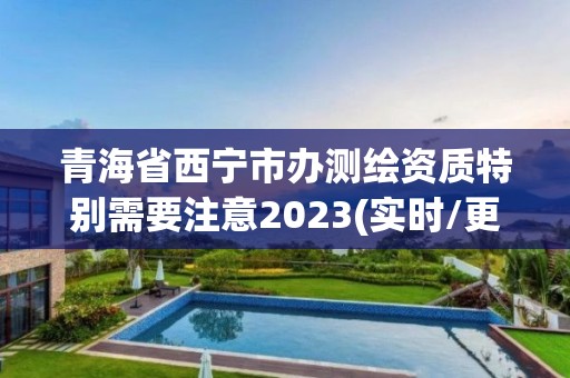 青海省西寧市辦測繪資質特別需要注意2023(實時/更新中)