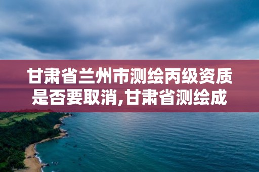 甘肅省蘭州市測繪丙級資質(zhì)是否要取消,甘肅省測繪成果管理辦法。