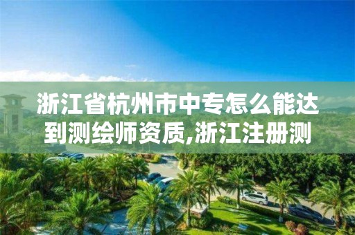 浙江省杭州市中專怎么能達到測繪師資質,浙江注冊測繪師。