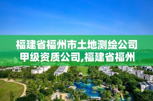 福建省福州市土地測(cè)繪公司甲級(jí)資質(zhì)公司,福建省福州市土地測(cè)繪公司甲級(jí)資質(zhì)公司名單。