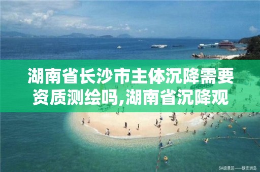 湖南省長沙市主體沉降需要資質測繪嗎,湖南省沉降觀測是甲方做還是施工單位做。