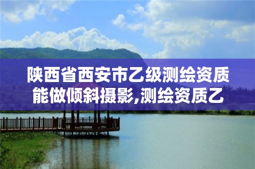 陜西省西安市乙級測繪資質能做傾斜攝影,測繪資質乙級業務范圍。