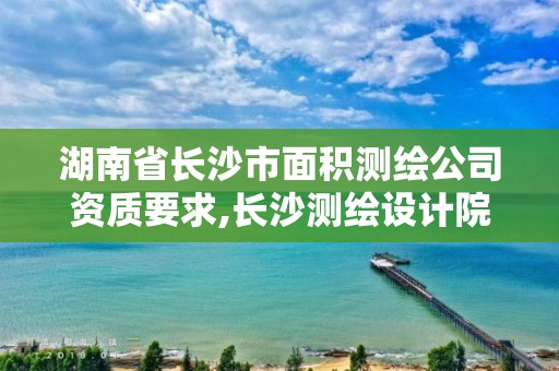 湖南省長沙市面積測繪公司資質要求,長沙測繪設計院。