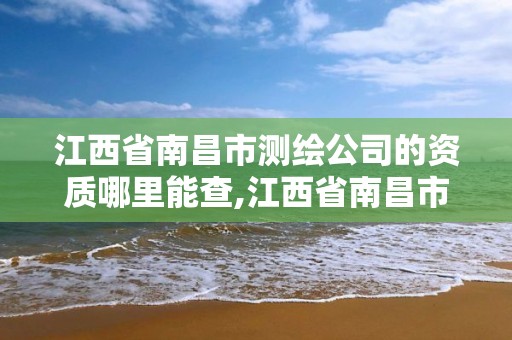 江西省南昌市測繪公司的資質哪里能查,江西省南昌市測繪公司的資質哪里能查到。