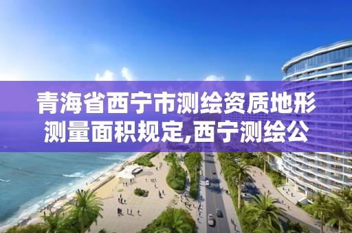 青海省西寧市測繪資質地形測量面積規定,西寧測繪公司有哪些。