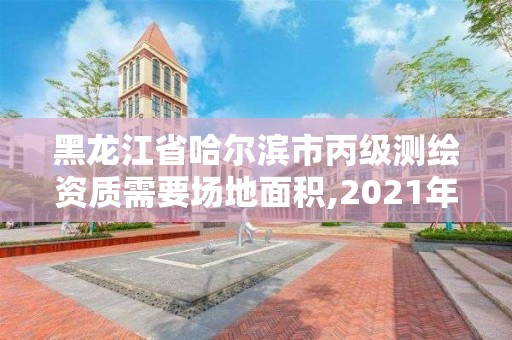 黑龍江省哈爾濱市丙級測繪資質需要場地面積,2021年測繪丙級資質申報條件。