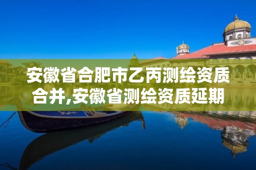 安徽省合肥市乙丙測繪資質(zhì)合并,安徽省測繪資質(zhì)延期公告。