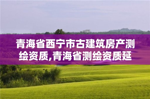 青海省西寧市古建筑房產測繪資質,青海省測繪資質延期公告。